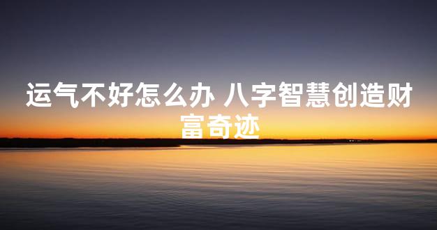 运气不好怎么办 八字智慧创造财富奇迹